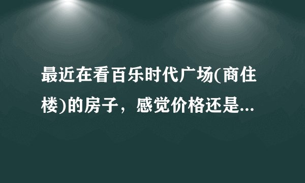 最近在看百乐时代广场(商住楼)的房子，感觉价格还是有点高，这个小区之前价格如何？大概多少钱？