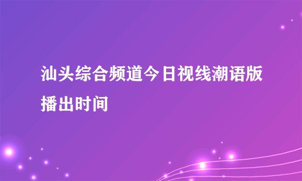 汕头综合频道今日视线潮语版播出时间