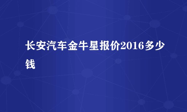 长安汽车金牛星报价2016多少钱