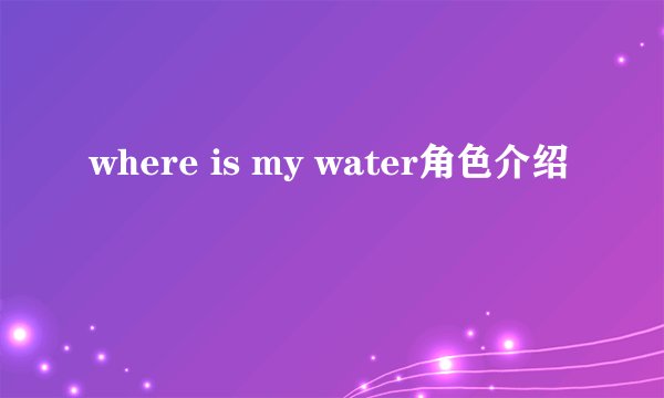 where is my water角色介绍