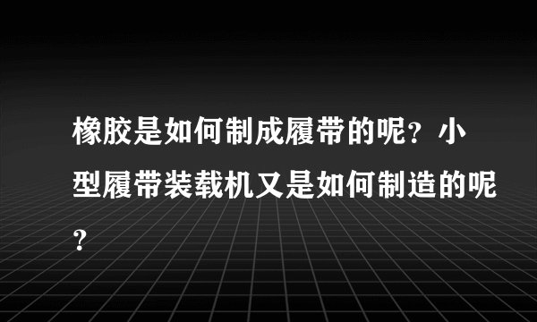 橡胶是如何制成履带的呢？小型履带装载机又是如何制造的呢？