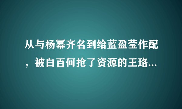 从与杨幂齐名到给蓝盈莹作配，被白百何抢了资源的王珞丹，今如何