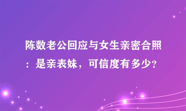 陈数老公回应与女生亲密合照：是亲表妹，可信度有多少？