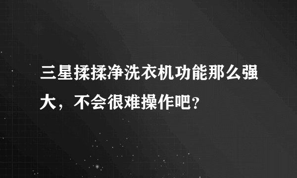 三星揉揉净洗衣机功能那么强大，不会很难操作吧？