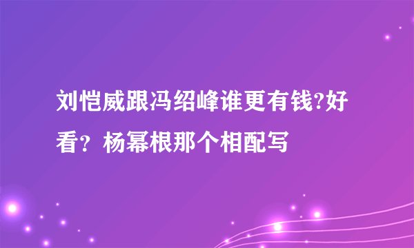 刘恺威跟冯绍峰谁更有钱?好看？杨幂根那个相配写