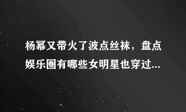 杨幂又带火了波点丝袜，盘点娱乐圈有哪些女明星也穿过这款丝袜