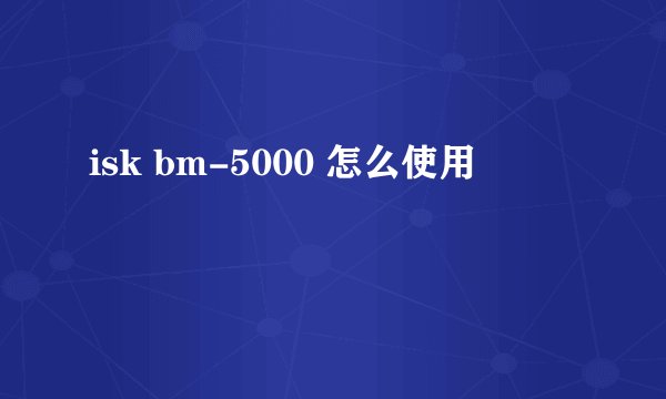 isk bm-5000 怎么使用