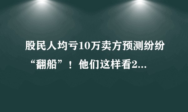 股民人均亏10万卖方预测纷纷“翻船”！他们这样看2019年
