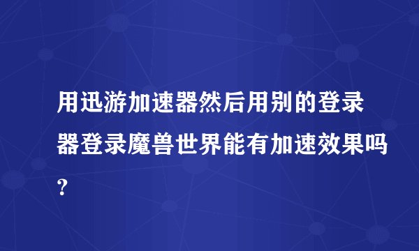 用迅游加速器然后用别的登录器登录魔兽世界能有加速效果吗？
