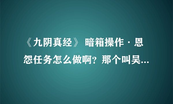《九阴真经》 暗箱操作·恩怨任务怎么做啊？那个叫吴老三的怎么触发任务呢？
