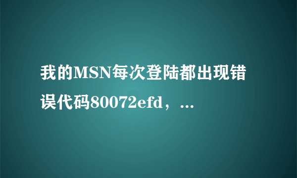 我的MSN每次登陆都出现错误代码80072efd，总是登不上去哪位高人知道如何解决？