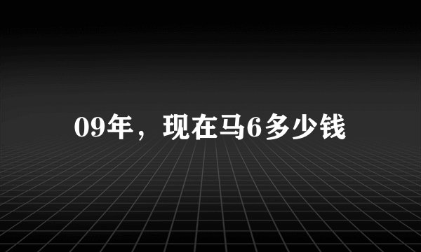 09年，现在马6多少钱