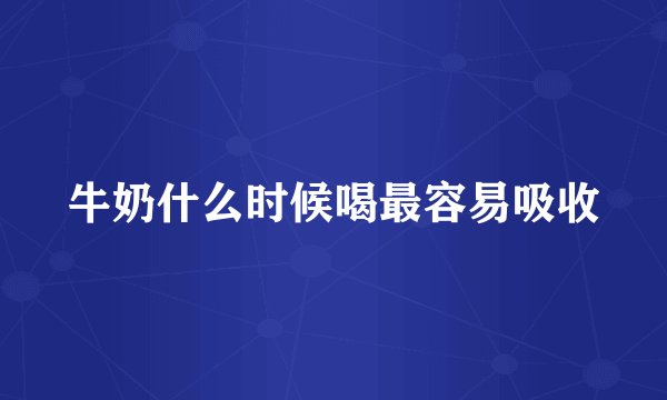 牛奶什么时候喝最容易吸收