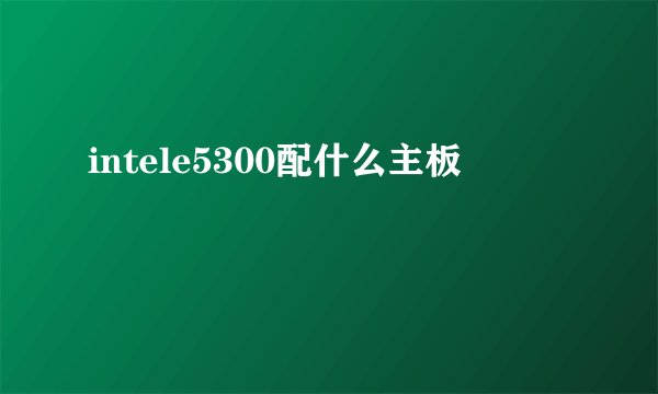 intele5300配什么主板