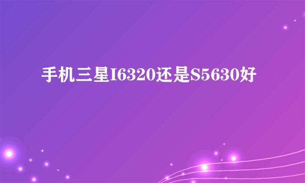 手机三星I6320还是S5630好