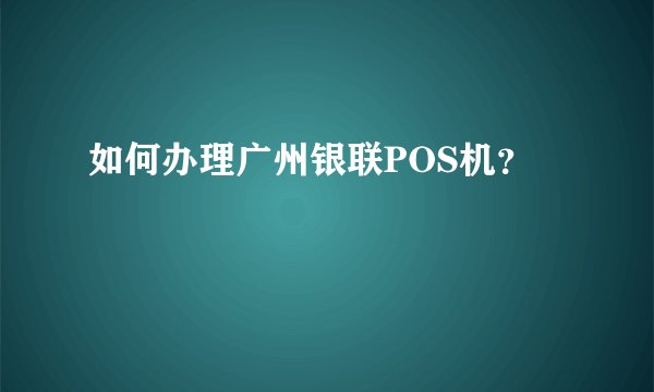 如何办理广州银联POS机？