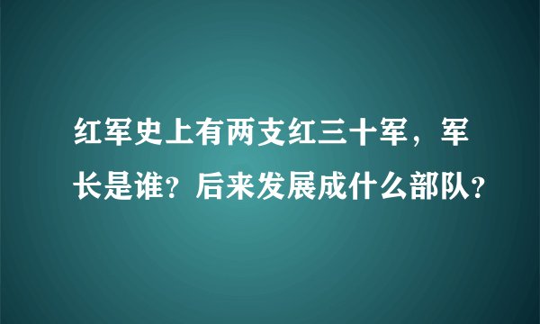 红军史上有两支红三十军，军长是谁？后来发展成什么部队？