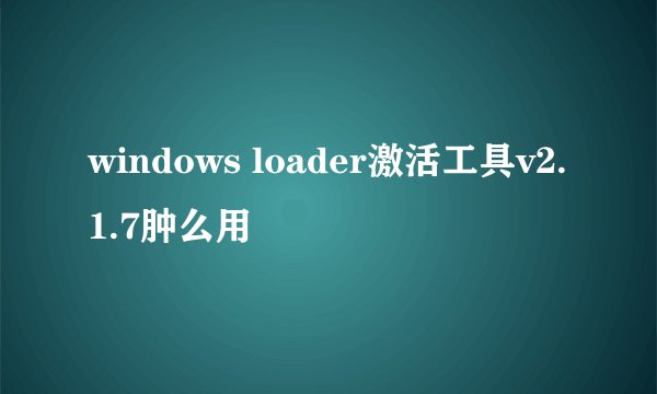 windows loader激活工具v2.1.7肿么用