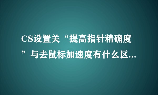 CS设置关“提高指针精确度”与去鼠标加速度有什么区别和联系？CS老鸟进！！高分