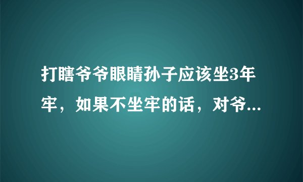 打瞎爷爷眼睛孙子应该坐3年牢，如果不坐牢的话，对爷爷不公平？