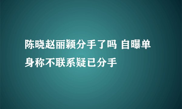 陈晓赵丽颖分手了吗 自曝单身称不联系疑已分手