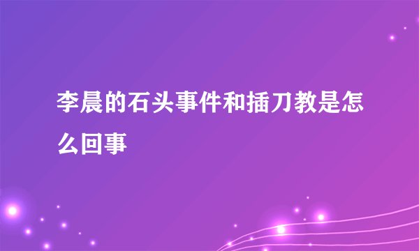 李晨的石头事件和插刀教是怎么回事