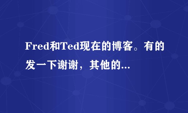 Fred和Ted现在的博客。有的发一下谢谢，其他的废话不要说。
