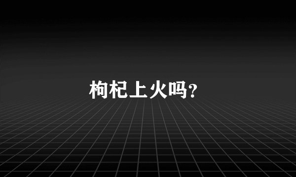 枸杞上火吗？
