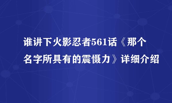 谁讲下火影忍者561话《那个名字所具有的震慑力》详细介绍