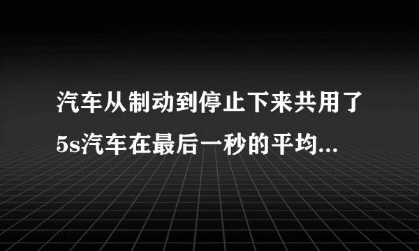 汽车从制动到停止下来共用了5s汽车在最后一秒的平均数度是多少
