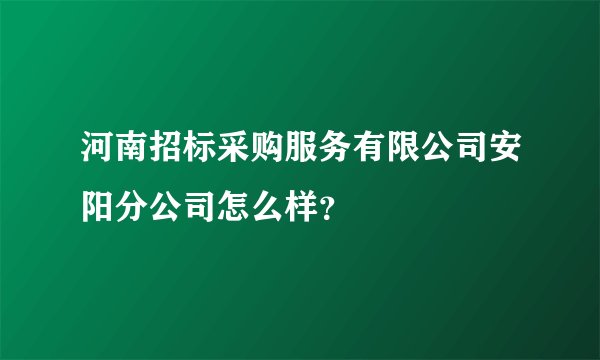 河南招标采购服务有限公司安阳分公司怎么样？