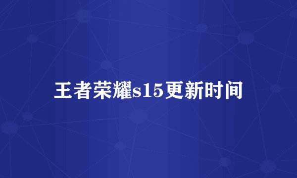 王者荣耀s15更新时间