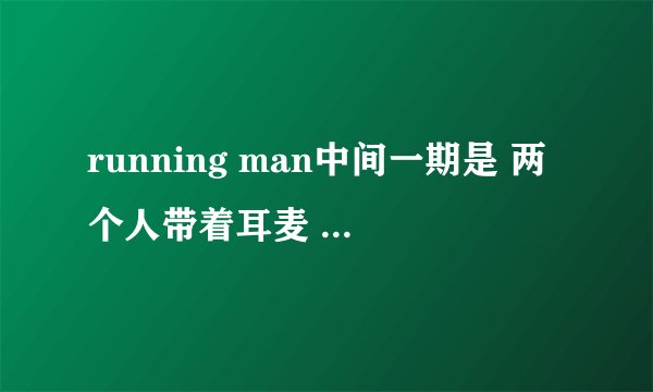 running man中间一期是 两个人带着耳麦 然后各有一些句子让他们以一问一答的形式念出来的，是哪一期？
