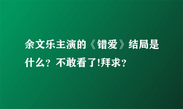 余文乐主演的《错爱》结局是什么？不敢看了!拜求？