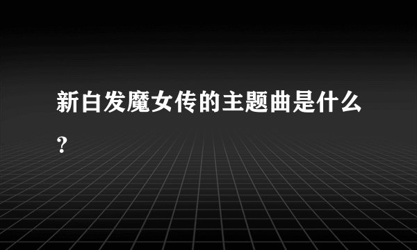 新白发魔女传的主题曲是什么？
