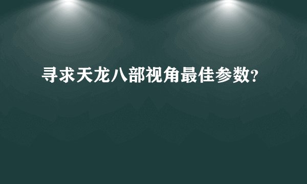 寻求天龙八部视角最佳参数？