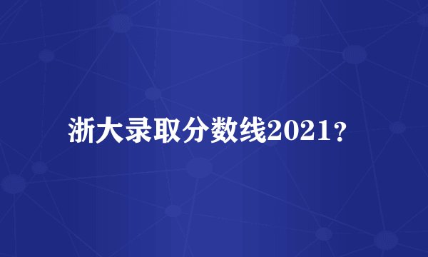 浙大录取分数线2021？