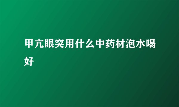 甲亢眼突用什么中药材泡水喝好