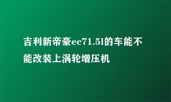 吉利新帝豪ec71.5l的车能不能改装上涡轮增压机