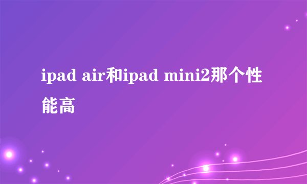 ipad air和ipad mini2那个性能高