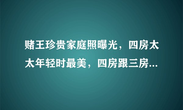 赌王珍贵家庭照曝光，四房太太年轻时最美，四房跟三房更显亲密