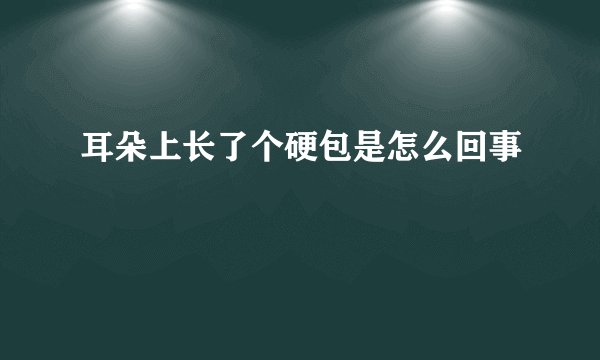耳朵上长了个硬包是怎么回事
