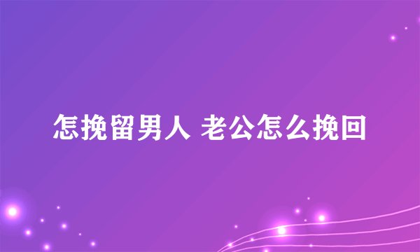 怎挽留男人 老公怎么挽回