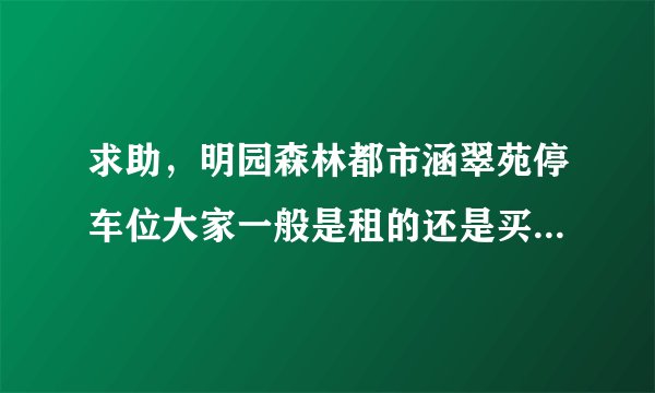 求助，明园森林都市涵翠苑停车位大家一般是租的还是买的？租和买分别多少钱？平常去哪看车位信息呀？
