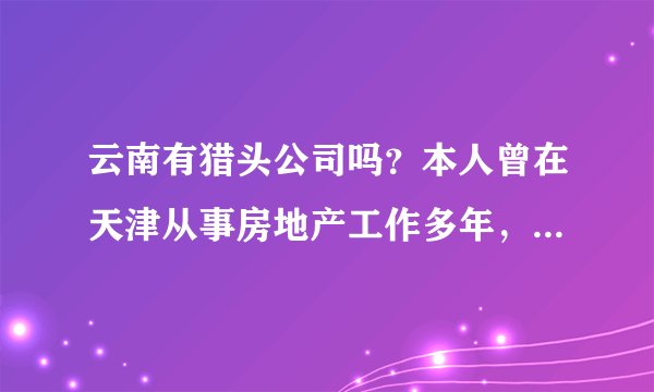 云南有猎头公司吗？本人曾在天津从事房地产工作多年，今年回到昆明。