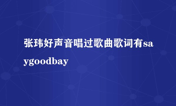 张玮好声音唱过歌曲歌词有saygoodbay