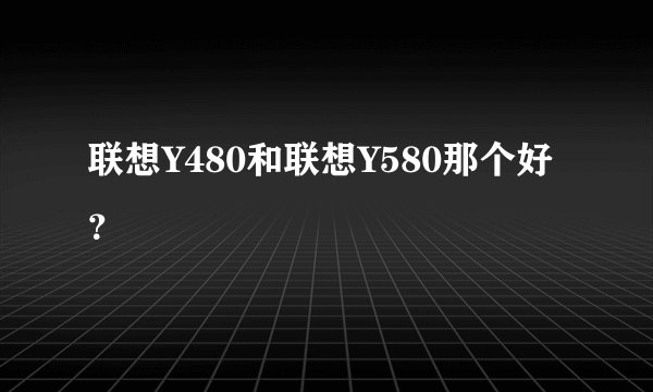 联想Y480和联想Y580那个好？