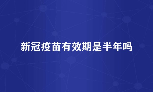 新冠疫苗有效期是半年吗