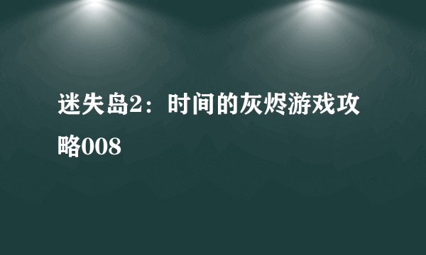 迷失岛2：时间的灰烬游戏攻略008