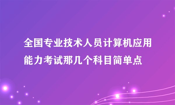 全国专业技术人员计算机应用能力考试那几个科目简单点